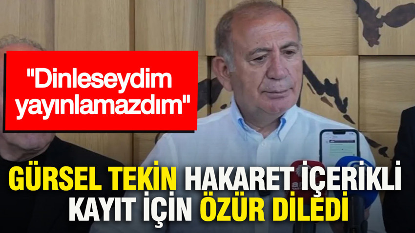 Gürsel Tekin hakaret içerikli kayıt için özür diledi: Dinleseydim yayınlamazdım