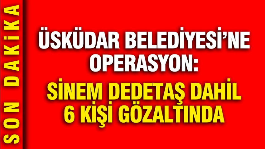Üsküdar Belediyesi'ne operasyon: Sinem Dedetaş gözaltına alındı
