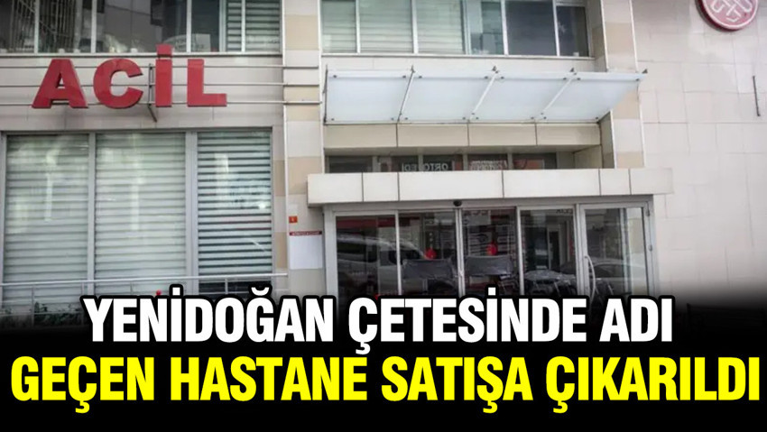 TMSF'ye devredilmişti: Yenidoğan çetesinde adı geçen hastane satışa çıkarıldı