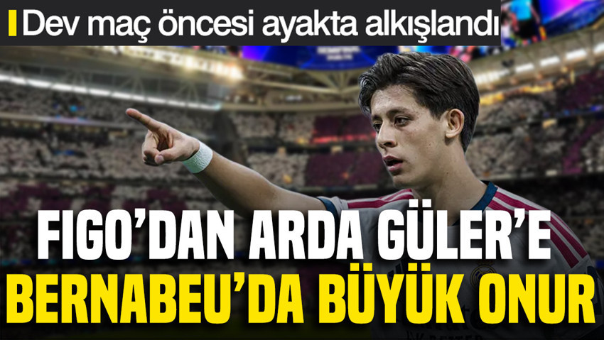Figo'dan Arda Güler'e büyük onur: Bernabeu'da dev maç öncesi ayakta alkışlandı