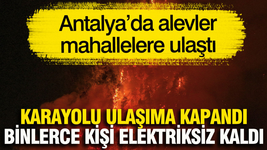 Antalya’da alevler mahallelere ulaştı... Karayolu ulaşıma kapandı, binlerce kişi elektriksiz kaldı