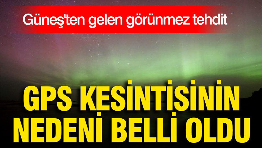 Güneş'ten gelen görünmez tehdit: GPS kesintisinin nedeni belli oldu