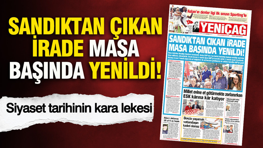 YENİÇAĞ Gazetesi: SANDIKTAN ÇIKAN İRADE MASA BAŞINDA YENİLDİ