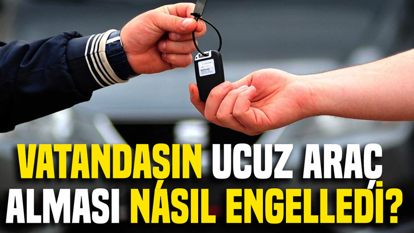 Vatandaşın ucuz araç alması nasıl engelledi?
