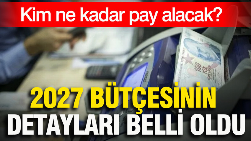 2027 bütçesinin detayları belli oldu: Kim ne kadar pay alacak?