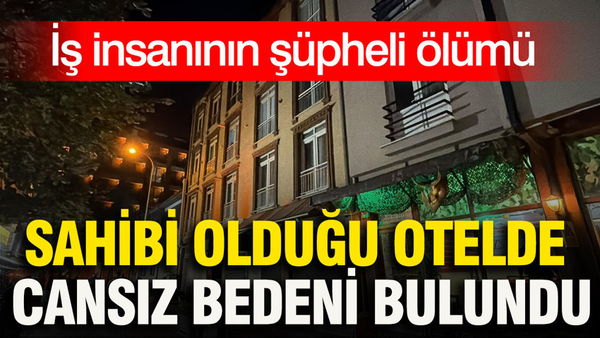 İş insanının şüpheli ölümü: Sahibi olduğu otelde cansız bedeni bulundu