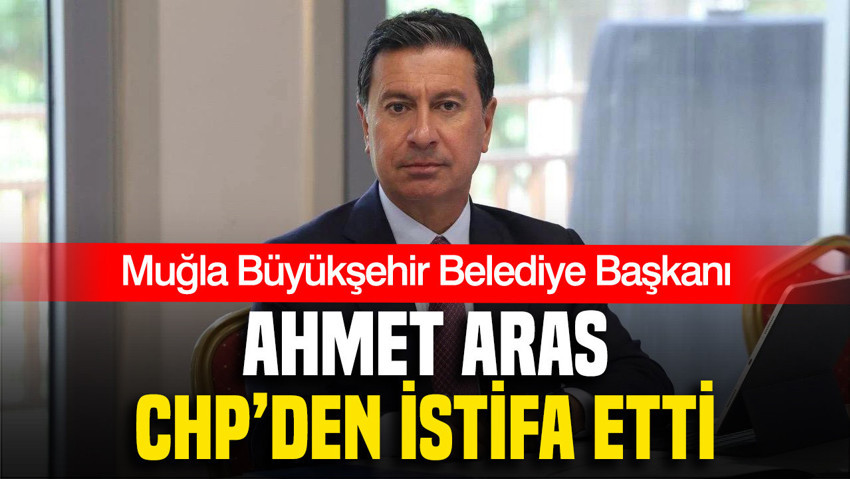 Muğla Büyükşehir Belediye Başkanı Ahmet Aras CHP'den istifa etti