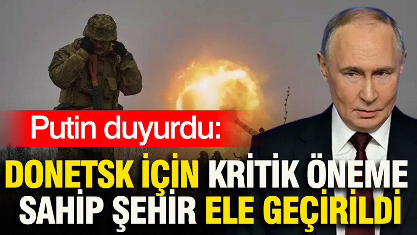Putin duyurdu: Donetsk için kritik öneme sahip şehir ele geçirildi