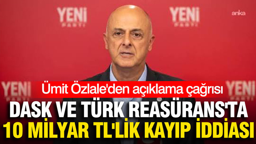 DASK ve Türk Reasürans'ta 10 milyar TL'lik kayıp iddiası: Ümit Özlale'den açıklama çağrısı