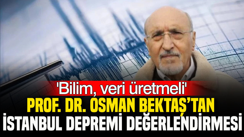 Prof. Dr. Osman Bektaş’tan İstanbul Depremi değerlendirmesi: Bilim veri üretmeli