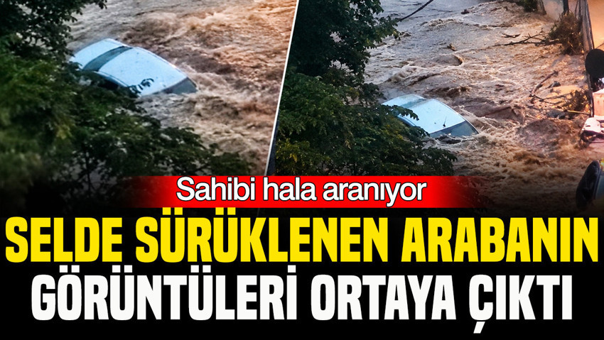 Sahibi hala aranıyor: Selde sürüklenen arabanın görüntüleri ortaya çıktı