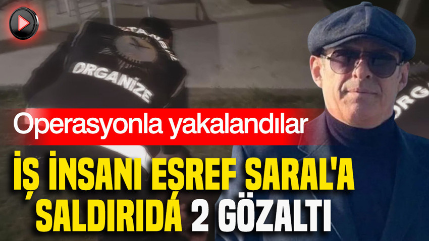 İş insanı Eşref Saral'a saldırıda 2 gözaltı: Operasyonla yakalandılar