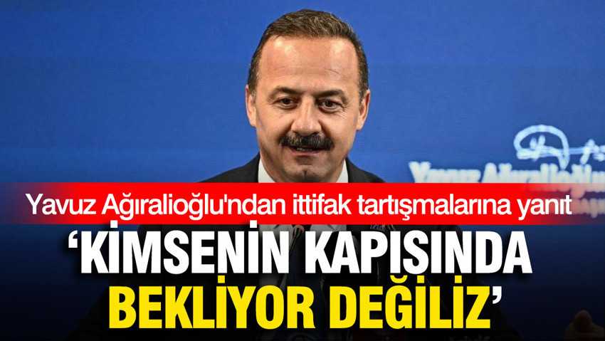 Yavuz Ağıralioğlu'ndan ittifak tartışmalarına yanıt: 'Kimsenin kapısında bekliyor değiliz'