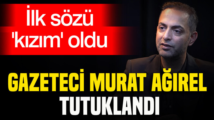 Gazeteci Murat Ağırel tutuklandı: İlk sözü kızım oldu