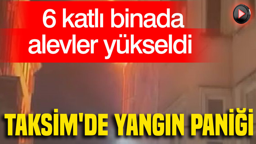 Taksim'de yangın paniği: 6 katlı binada alevler yükseldi