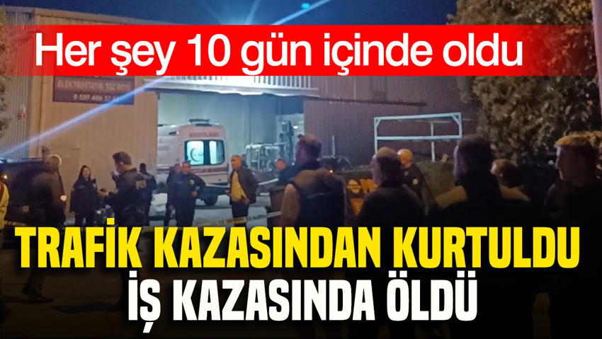 Her şey 10 gün içinde oldu: Trafik kazasından kurtuldu, iş kazasında öldü