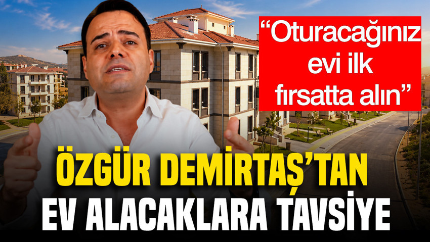 Özgür Demirtaş'tan ev alacaklara tavsiye: "Oturacağınız evi ilk fırsatta alın"