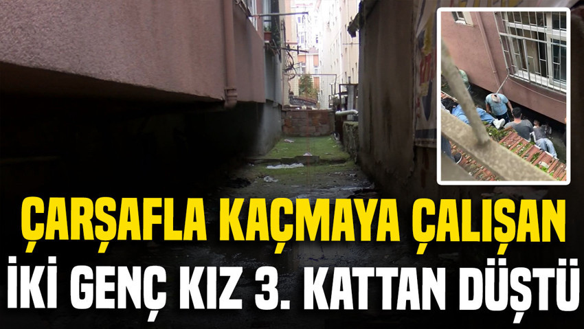 İstanbul'da çarşafla kaçmaya çalışan iki genç kız 3. kattan düştü