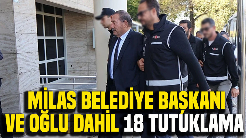 Milas Belediye Başkanı ve oğlu dahil 18 tutuklama
