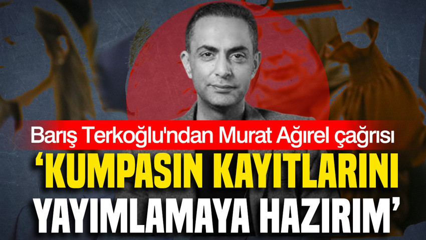 Barış Terkoğlu'ndan yargıya Murat Ağırel çağrısı: Kumpasın belgesini yayınlamaya hazırım