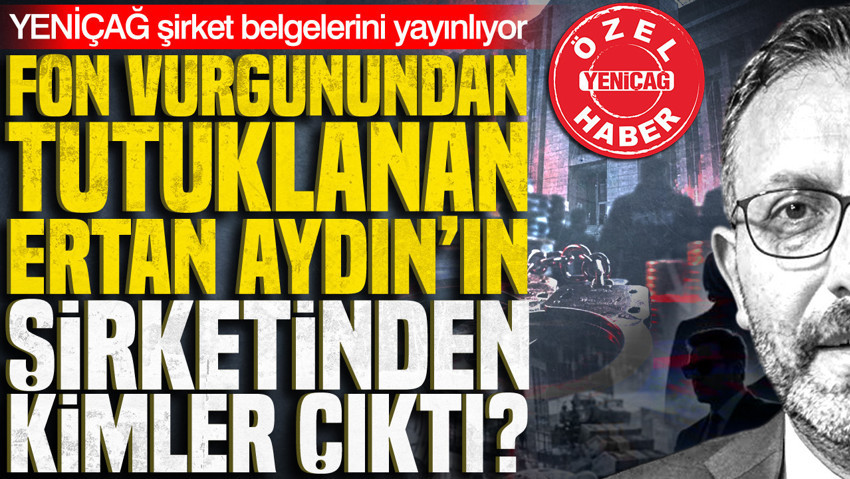 Fon vurgunundan tutuklanan Ertan Aydın’ın şirketinden kimler çıktı? YENİÇAĞ şirket belgeleriyle açıklıyor