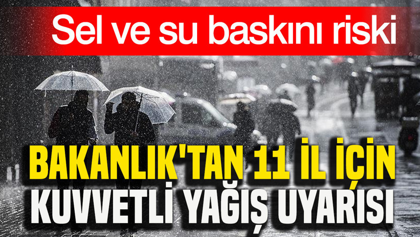 Bakanlık'tan 11 il için kuvvetli yağış uyarısı: Sel ve su baskını riski