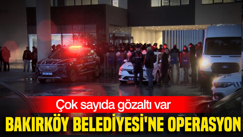 Bakırköy Belediyesi'ne operasyon: 68 gözaltı kararı