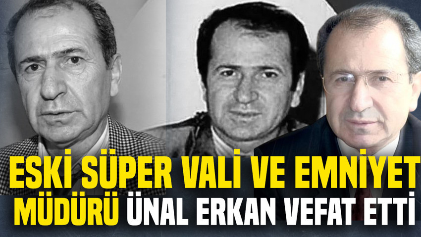 Eski süper vali ve emniyet müdürü Ünal Erkan hayatını kaybetti