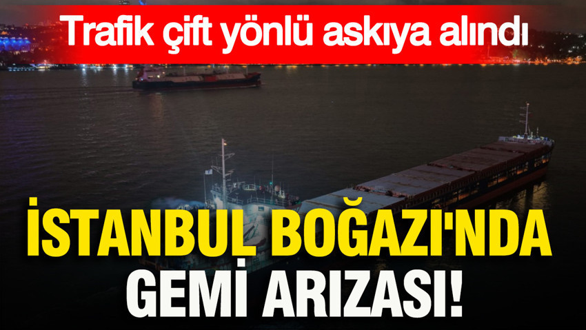 İstanbul Boğazı'nda gemi arızası: Trafik çift yönlü askıya alındı