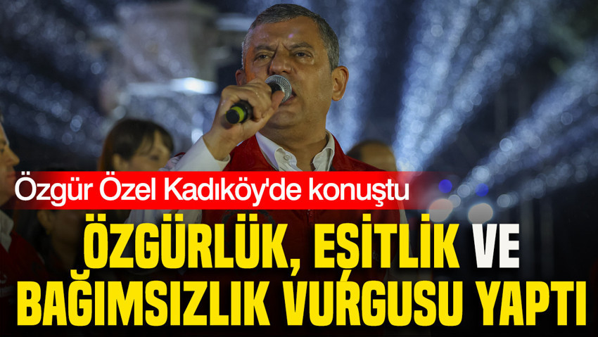 Özgür Özel Kadıköy'de konuştu: Özgürlük, eşitlik ve bağımsızlık vurgusu yaptı