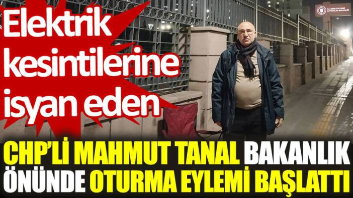 Elektrik kesintisine isyan eden CHP’li Mahmut Tanal, bakanlık önünde oturma eylemi başlattı