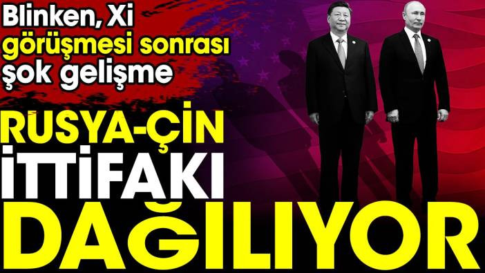 Rusya - Çin ittifakı dağılıyor. Blinken Xi görüşmesi sonrası şok gelişme
