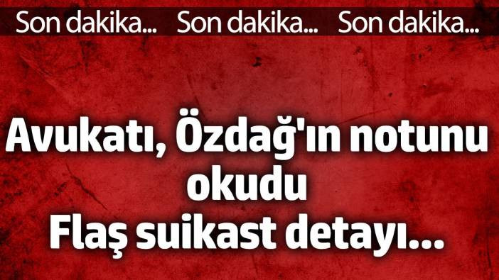 Avukatı, Özdağ'ın notunu okudu. Flaş suikast detayı...